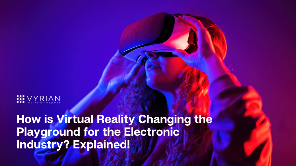 How is Virtual Reality Changing the Playground for the Electronic Industry Explained!